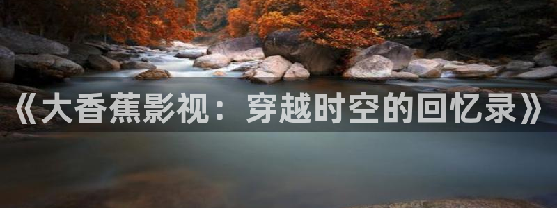 韓國影視免費觀看：《大香蕉影視：穿越時空的回憶錄》